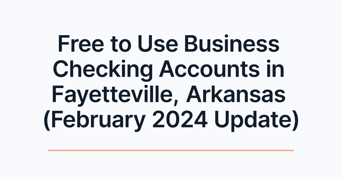 Free to Use Business Checking Accounts in Fayetteville, Arkansas (February 2024 Update)